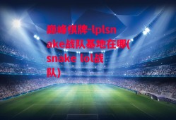 巅峰棋牌-lplsnake战队基地在哪(snake lol战队)