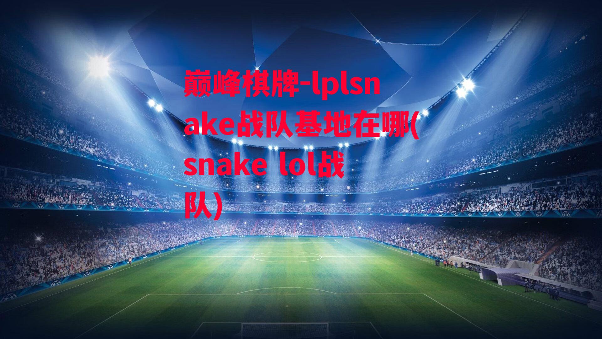 lplsnake战队基地在哪(snake lol战队)